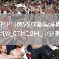 07月18日中超第17輪天津津門虎vs成都蓉城片段