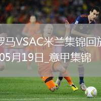 05月19日意甲第37輪羅馬vsAC米蘭進(jìn)球視頻