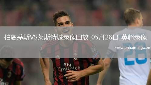 英超第38輪伯恩茅斯2-0萊斯特城