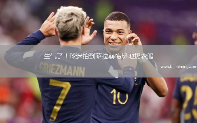 生氣了！球迷拍到薩拉赫憤怒地扔衣服