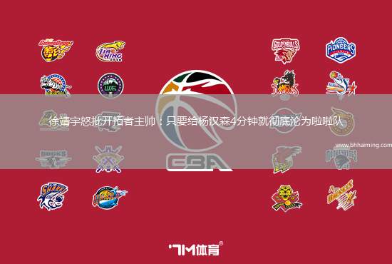 徐靖宇怒批開拓者主帥：只要給楊漢森4分鐘就徹底淪為啦啦隊(duì)