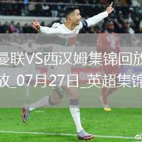 07月27日英超夏季賽曼聯(lián)vs西漢姆聯(lián)進(jìn)球視頻