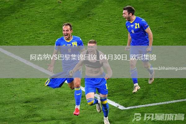 04月30日歐冠半決賽首回合阿森納vs巴黎圣日耳曼進(jìn)球視頻