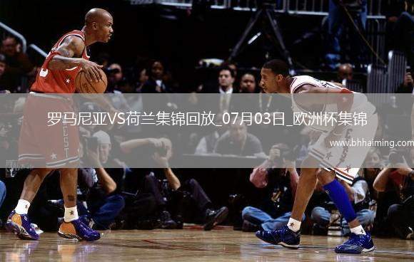 07月03日歐洲杯1/8決賽羅馬尼亞vs荷蘭進(jìn)球視頻