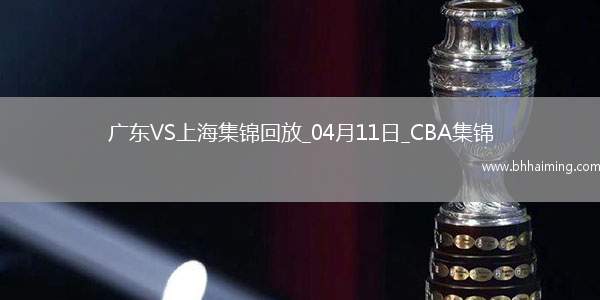 04月11日CBA季后賽首輪12進(jìn)8G3 廣東 - 上海 精彩鏡頭