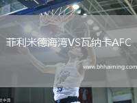 菲利米德海灣VS瓦納卡AFC