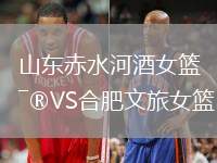 山東赤水河酒女籃VS合肥文旅女籃
