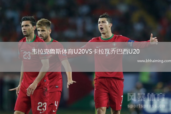 韋拉克魯斯體育U20VS卡拉瓦喬巴西U20