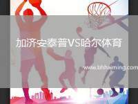 加濟(jì)安泰普VS哈爾體育