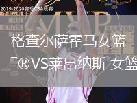 格查爾薩霍馬女籃VS萊昂納斯 女籃