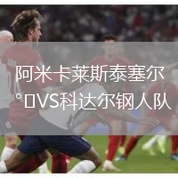 阿米卡萊斯泰塞爾VS科達(dá)爾鋼人隊(duì)