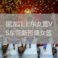 黑龍江上東女籃VS東莞新彤盛女籃