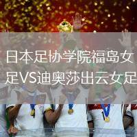日本足協(xié)學(xué)院福島女足VS迪奧莎出云女足
