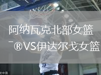 阿納瓦克北部女籃VS伊達(dá)爾戈女籃