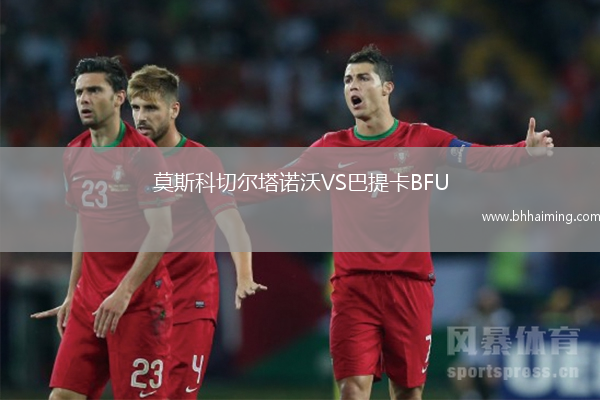 莫斯科切爾塔諾沃VS巴提卡BFU